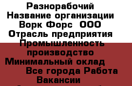 Разнорабочий › Название организации ­ Ворк Форс, ООО › Отрасль предприятия ­ Промышленность, производство › Минимальный оклад ­ 27 000 - Все города Работа » Вакансии   . Архангельская обл.,Северодвинск г.